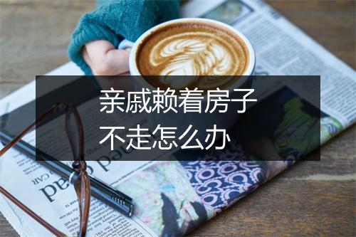 亲戚赖着房子不走怎么办