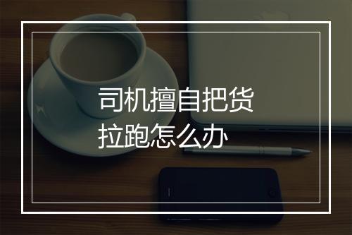 司机擅自把货拉跑怎么办