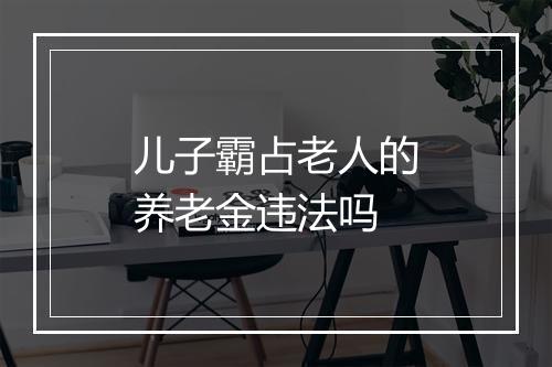 儿子霸占老人的养老金违法吗