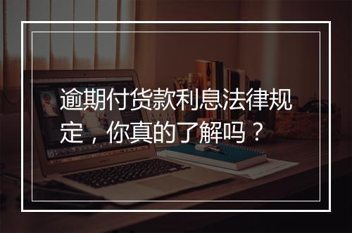 逾期付货款利息法律规定，你真的了解吗？