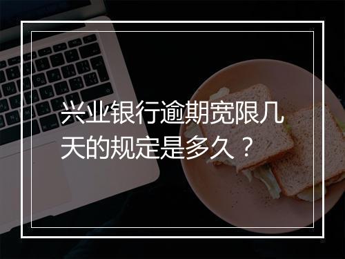 兴业银行逾期宽限几天的规定是多久？