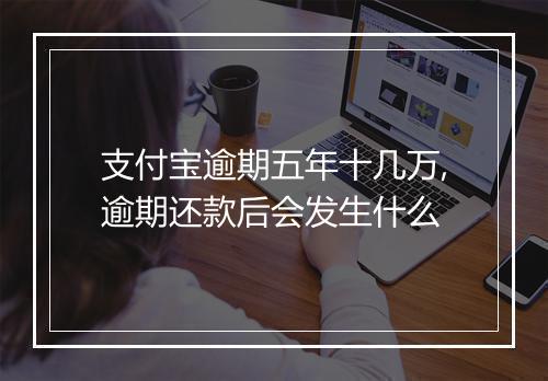 支付宝逾期五年十几万,逾期还款后会发生什么