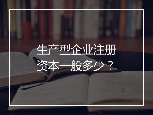 生产型企业注册资本一般多少？
