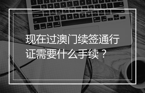 现在过澳门续签通行证需要什么手续？