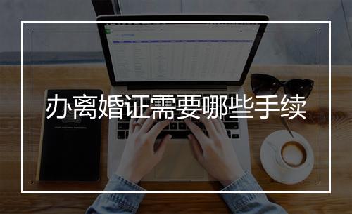 办离婚证需要哪些手续