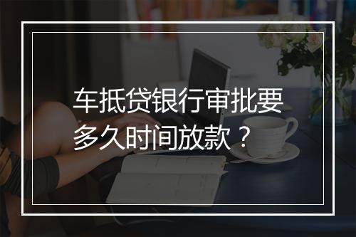 车抵贷银行审批要多久时间放款？