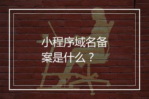 小程序域名备案是什么？