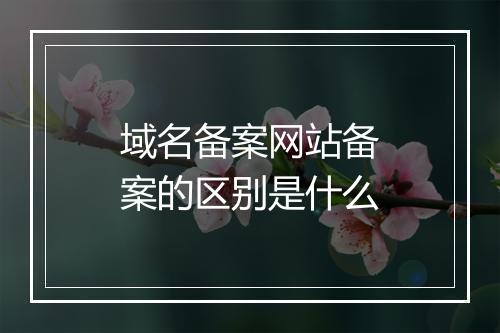 域名备案网站备案的区别是什么