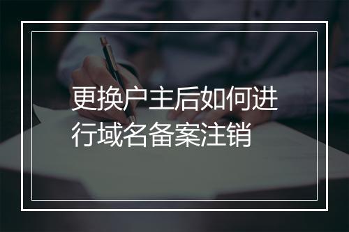 更换户主后如何进行域名备案注销