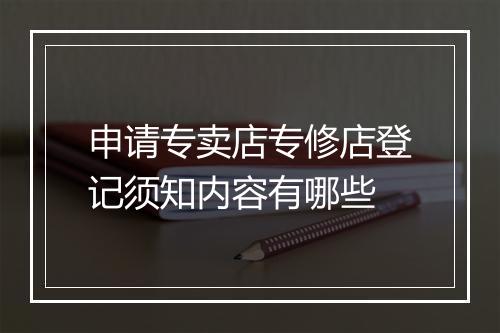 申请专卖店专修店登记须知内容有哪些