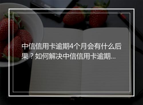 中信信用卡逾期4个月会有什么后果？如何解决中信信用卡逾期问题？