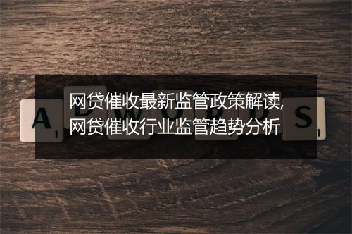 网贷催收最新监管政策解读,网贷催收行业监管趋势分析