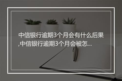 中信银行逾期3个月会有什么后果,中信银行逾期3个月会被怎样处理