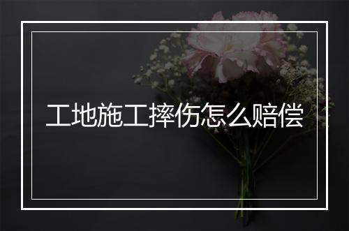 工地施工摔伤怎么赔偿
