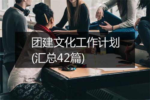 团建文化工作计划(汇总42篇)