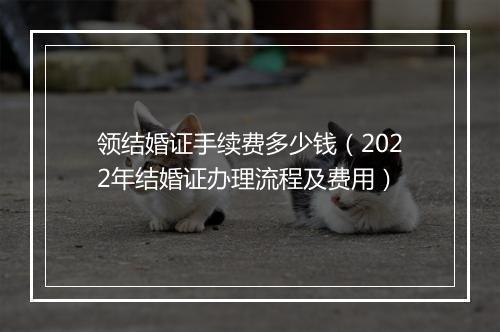 领结婚证手续费多少钱（2022年结婚证办理流程及费用）