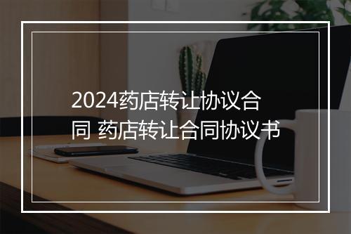 2024药店转让协议合同 药店转让合同协议书