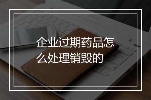 企业过期药品怎么处理销毁的