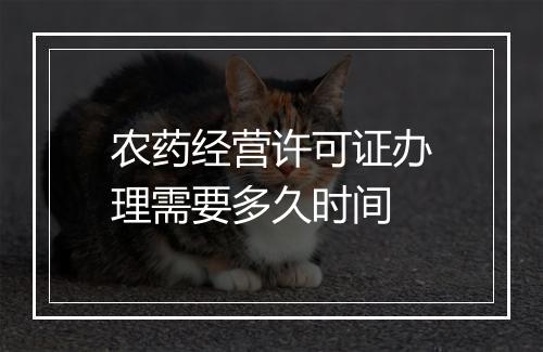 农药经营许可证办理需要多久时间