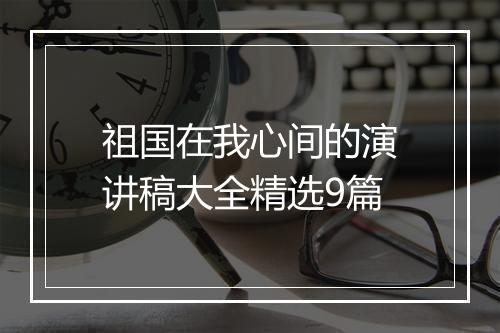祖国在我心间的演讲稿大全精选9篇