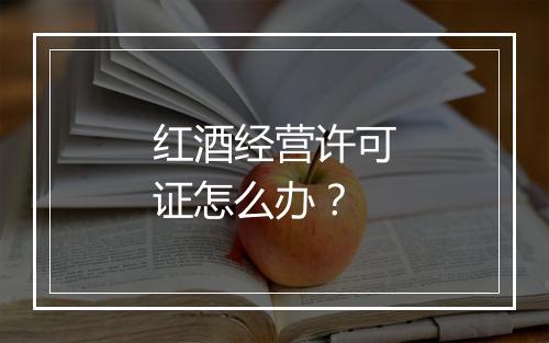 红酒经营许可证怎么办？