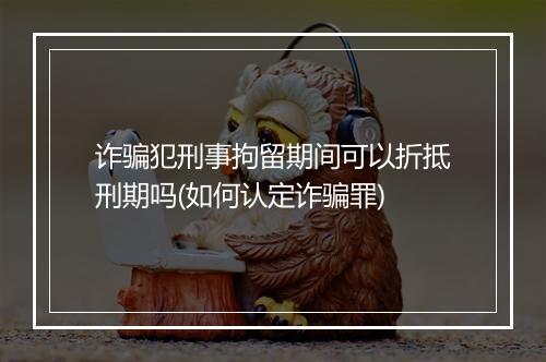 诈骗犯刑事拘留期间可以折抵刑期吗(如何认定诈骗罪)