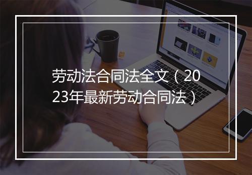 劳动法合同法全文（2023年最新劳动合同法）