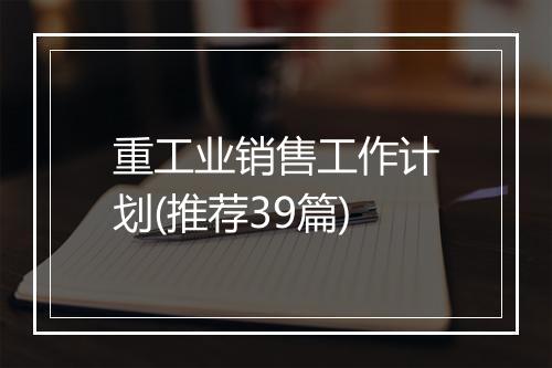 重工业销售工作计划(推荐39篇)