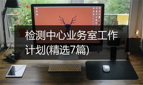检测中心业务室工作计划(精选7篇)