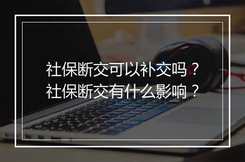 社保断交可以补交吗？社保断交有什么影响？