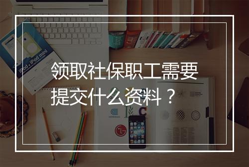 领取社保职工需要提交什么资料？