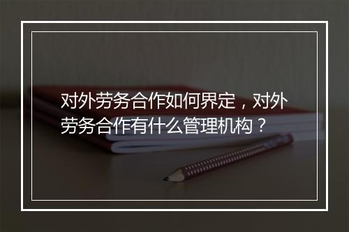 对外劳务合作如何界定，对外劳务合作有什么管理机构？