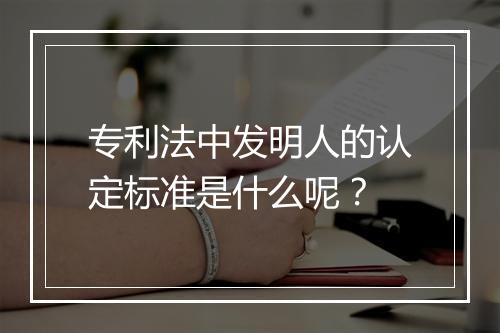 专利法中发明人的认定标准是什么呢？