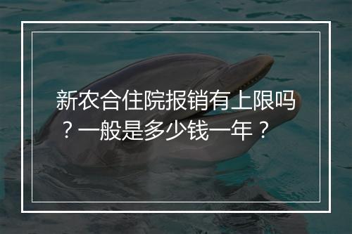 新农合住院报销有上限吗？一般是多少钱一年？