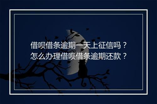 借呗借条逾期一天上征信吗？怎么办理借呗借条逾期还款？
