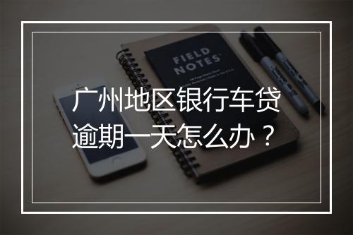 广州地区银行车贷逾期一天怎么办？