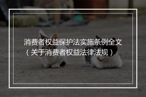 消费者权益保护法实施条例全文（关于消费者权益法律法规）