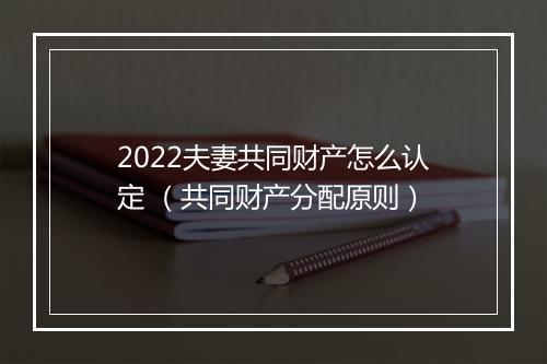 2022夫妻共同财产怎么认定 （共同财产分配原则）