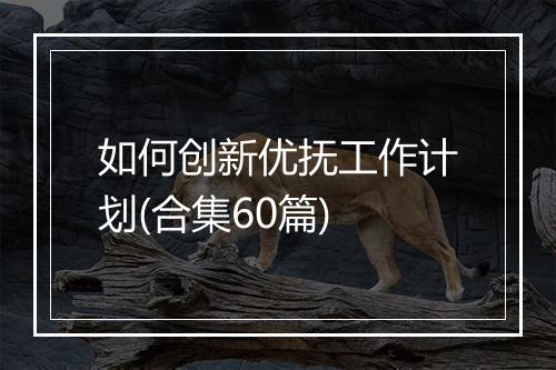 如何创新优抚工作计划(合集60篇)