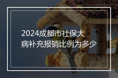2024成都市社保大病补充报销比例为多少