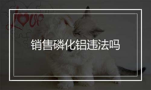 销售磷化铝违法吗
