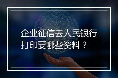 企业征信去人民银行打印要哪些资料？