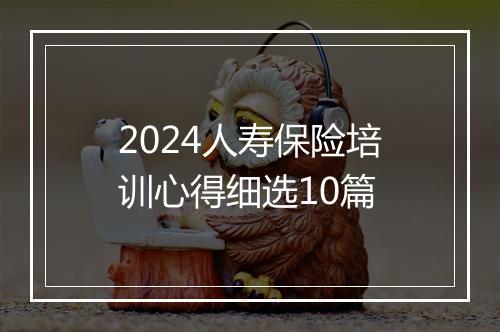 2024人寿保险培训心得细选10篇