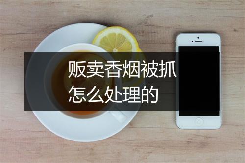贩卖香烟被抓怎么处理的