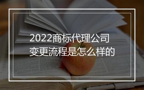 2022商标代理公司变更流程是怎么样的