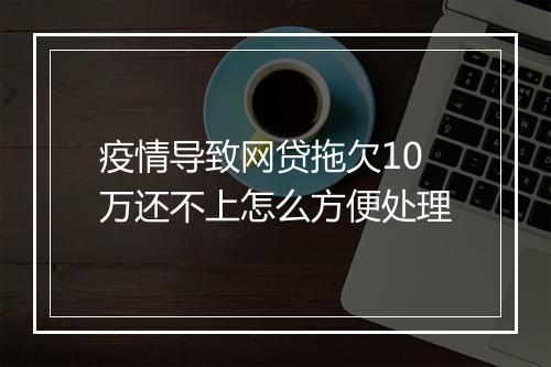 疫情导致网贷拖欠10万还不上怎么方便处理