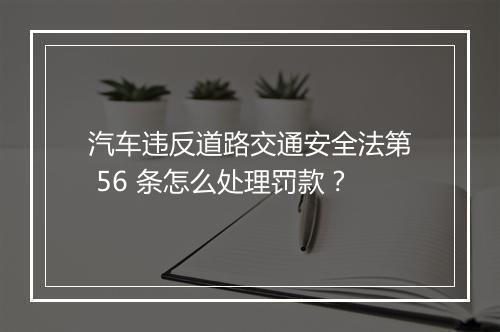 汽车违反道路交通安全法第 56 条怎么处理罚款？