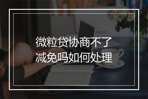 微粒贷协商不了减免吗如何处理