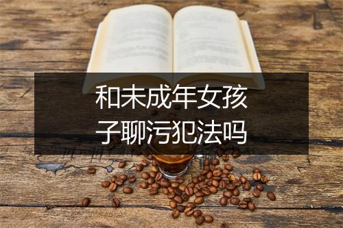 和未成年女孩子聊污犯法吗