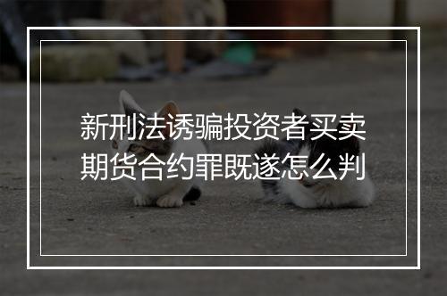 新刑法诱骗投资者买卖期货合约罪既遂怎么判